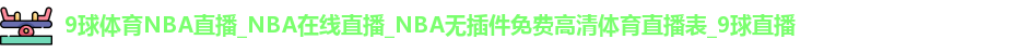 9球体育NBA直播_NBA在线直播_NBA无插件免费高清体育直播表_9球直播